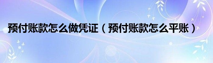 预付账款怎么做凭证（预付账款怎么平账）