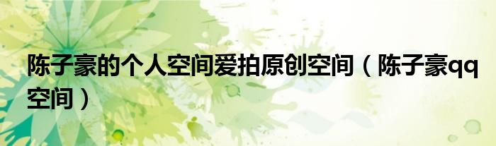 陈子豪的个人空间爱拍原创空间（陈子豪qq空间）
