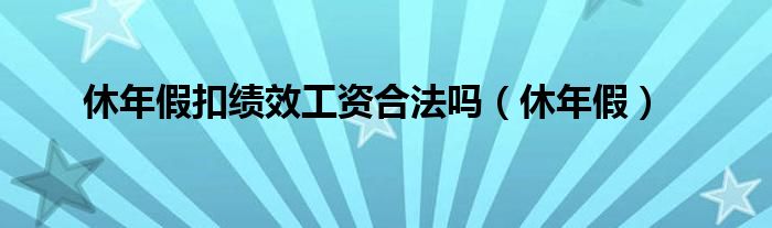 休年假扣绩效工资合法吗（休年假）