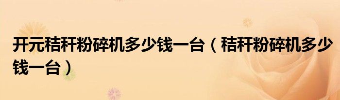 开元秸秆粉碎机多少钱一台（秸秆粉碎机多少钱一台）