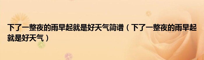 下了一整夜的雨早起就是好天气简谱（下了一整夜的雨早起就是好天气）