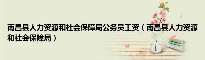 南昌县人力资源和社会保障局公务员工资（南昌县人力资源和社会保障局）