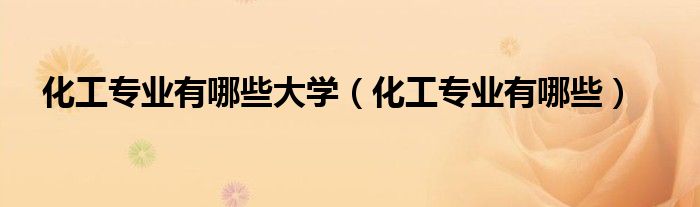 化工专业有哪些大学（化工专业有哪些）