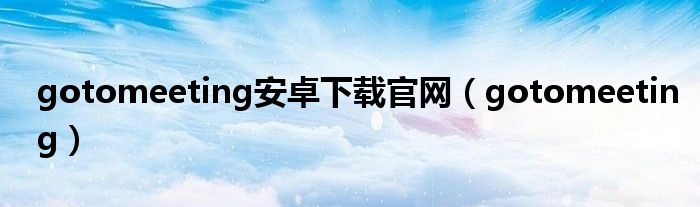 gotomeeting安卓下载官网（gotomeeting）