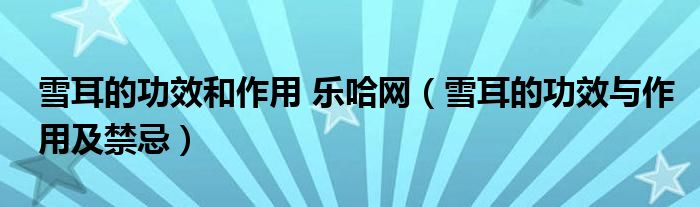 雪耳的功效和作用 乐哈网（雪耳的功效与作用及禁忌）