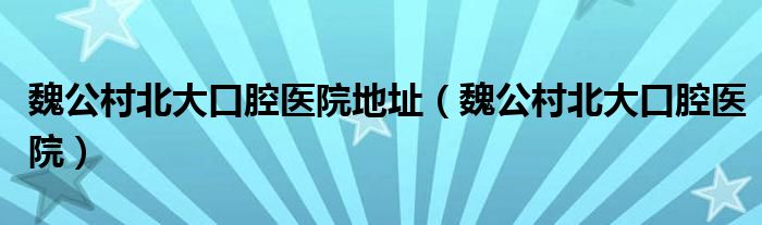 魏公村北大口腔医院地址（魏公村北大口腔医院）