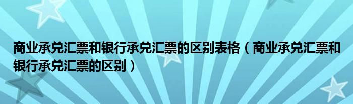 商业承兑汇票和银行承兑汇票的区别表格（商业承兑汇票和银行承兑汇票的区别）