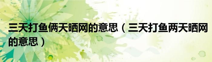 三天打鱼俩天晒网的意思（三天打鱼两天晒网的意思）