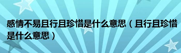 感情不易且行且珍惜是什么意思（且行且珍惜是什么意思）