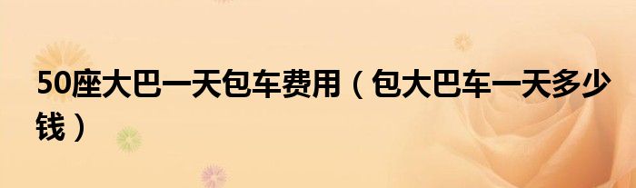 50座大巴一天包车费用（包大巴车一天多少钱）