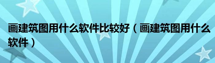 画建筑图用什么软件比较好（画建筑图用什么软件）