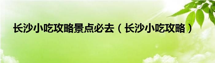 长沙小吃攻略景点必去（长沙小吃攻略）