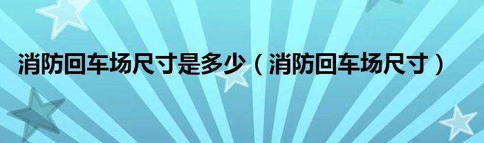 消防回车场尺寸是多少（消防回车场尺寸）