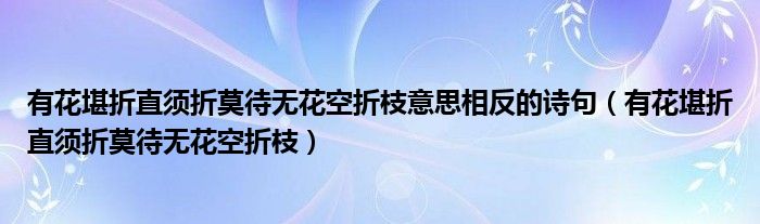 有花堪折直须折莫待无花空折枝意思相反的诗句（有花堪折直须折莫待无花空折枝）