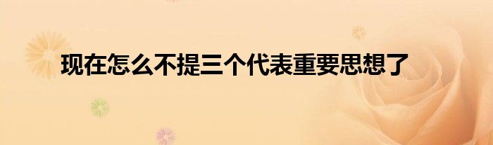 现在怎么不提三个代表重要思想了
