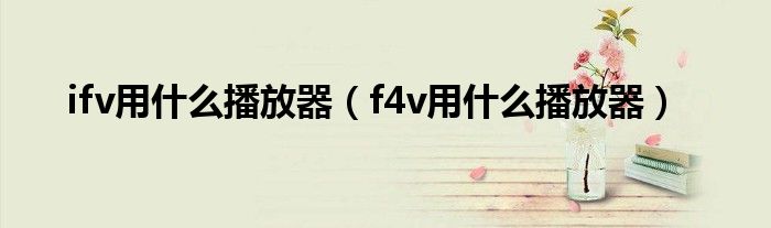 ifv用什么播放器（f4v用什么播放器）