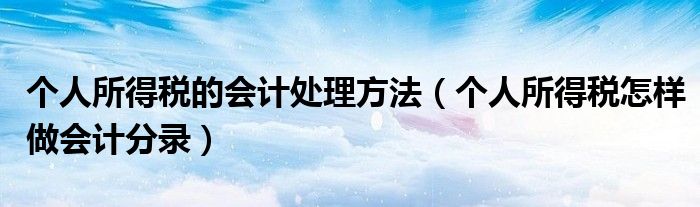 个人所得税的会计处理方法（个人所得税怎样做会计分录）