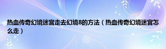 热血传奇幻境迷宫走去幻境8的方法（热血传奇幻境迷宫怎么走）