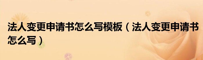 法人变更申请书怎么写模板（法人变更申请书怎么写）