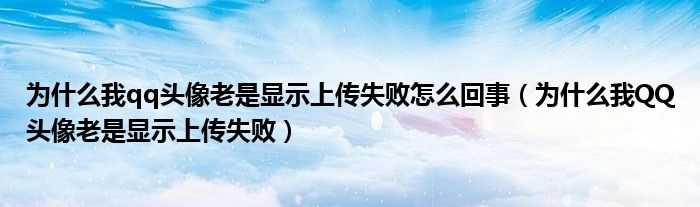 为什么我qq头像老是显示上传失败怎么回事（为什么我QQ头像老是显示上传失败）