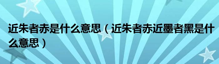 近朱者赤是什么意思（近朱者赤近墨者黑是什么意思）
