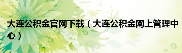 大连公积金官网下载（大连公积金网上管理中心）