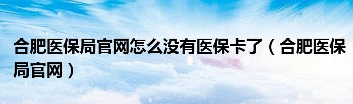 合肥医保局官网怎么没有医保卡了（合肥医保局官网）