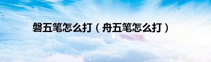 磐五笔怎么打（舟五笔怎么打）