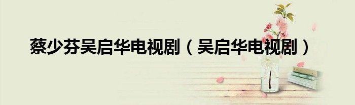 蔡少芬吴启华电视剧（吴启华电视剧）