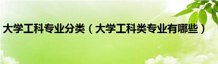 大学工科专业分类（大学工科类专业有哪些）