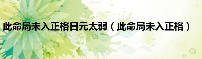 此命局未入正格日元太弱（此命局未入正格）