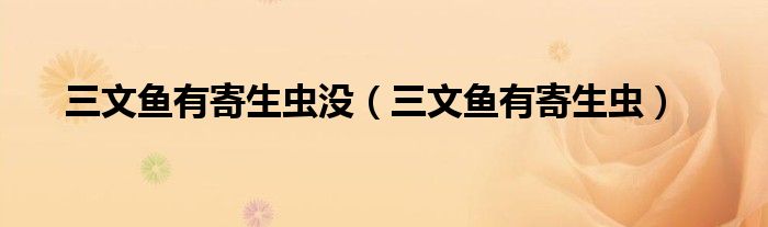 三文鱼有寄生虫没（三文鱼有寄生虫）