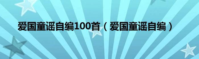 爱国童谣自编100首（爱国童谣自编）
