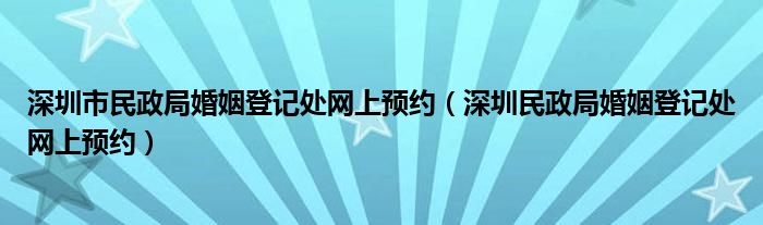 深圳市民政局婚姻登记处网上预约（深圳民政局婚姻登记处网上预约）
