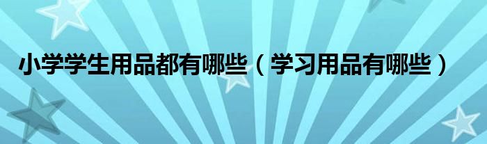 小学学生用品都有哪些（学习用品有哪些）