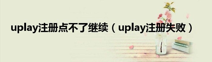 uplay注册点不了继续（uplay注册失败）