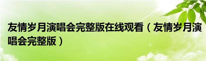 友情岁月演唱会完整版在线观看（友情岁月演唱会完整版）