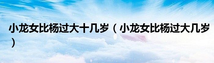 小龙女比杨过大十几岁（小龙女比杨过大几岁）