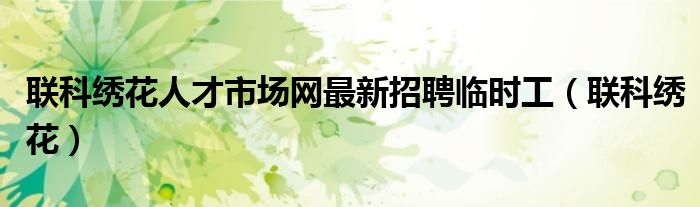联科绣花人才市场网最新招聘临时工（联科绣花）