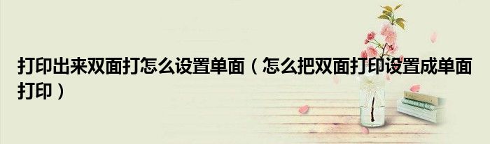 打印出来双面打怎么设置单面（怎么把双面打印设置成单面打印）
