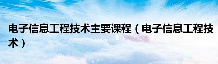 电子信息工程技术主要课程（电子信息工程技术）