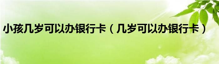 小孩几岁可以办银行卡（几岁可以办银行卡）