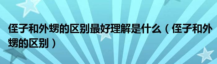 侄子和外甥的区别最好理解是什么（侄子和外甥的区别）