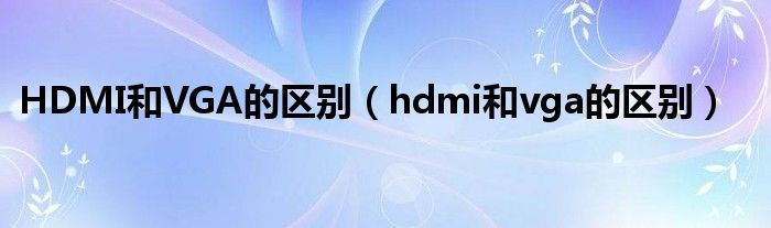 HDMI和VGA的区别（hdmi和vga的区别）