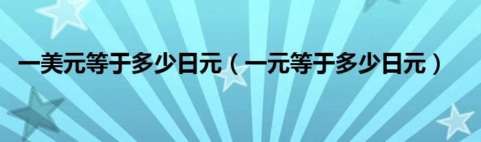 一美元等于多少日元（一元等于多少日元）