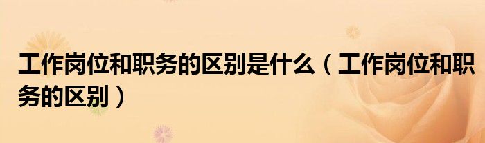 工作岗位和职务的区别是什么（工作岗位和职务的区别）