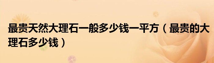 最贵天然大理石一般多少钱一平方（最贵的大理石多少钱）