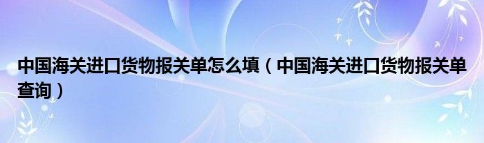 中国海关进口货物报关单怎么填（中国海关进口货物报关单查询）