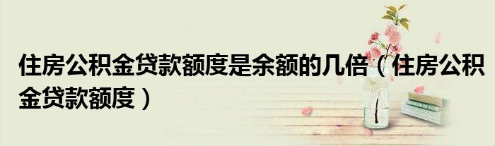 住房公积金贷款额度是余额的几倍（住房公积金贷款额度）