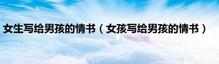 女生写给男孩的情书（女孩写给男孩的情书）